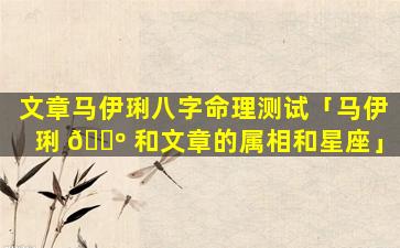 文章马伊琍八字命理测试「马伊琍 🌺 和文章的属相和星座」